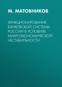 Книга М. Матовников Функционирование банковской системы России в условиях макроэкономической нестабильности