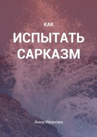 Книга Анна Иванова Как испытать сарказм