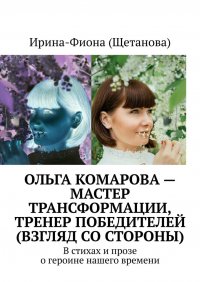 Книга Ирина-Фиона (Щетанова) Ольга Комарова – мастер трансформации, тренер Победителей (взгляд со стороны). В стихах и прозе о героине нашего времени