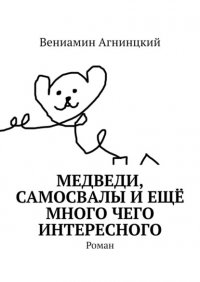 Книга Вениамин Агнинцкий Медведи, самосвалы и ещё много чего интересного. Роман