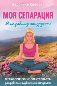 Книга Вероника Хлебова Моя сепарация, или Я не завишу от других! Метафорические спектрокарты для работы с глубинными сценариями