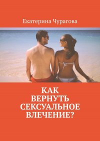 Книга Екатерина Чурагова Как вернуть сексуальное влечение?
