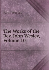 John Wesley - «The Works of the Rev. John Wesley, Volume 10»