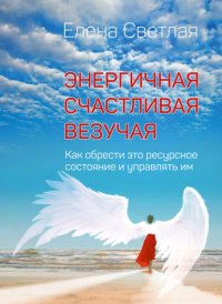 Книга Елена Светлая Энергичная. Счастливая. Везучая. Как обрести это ресурсное состояние и управлять им