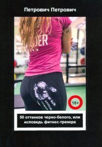 Книга Петрович Петрович 50 оттенков черно-белого, или Исповедь фитнес-тренера