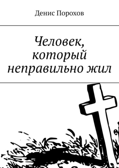 Книга Денис Порохов Человек, который неправильно жил