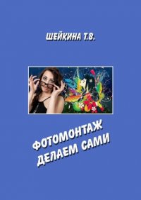Книга Тамара Валентиновна Шейкина Фотомонтаж делаем сами. Книга с уроками по работе в графическом редакторе