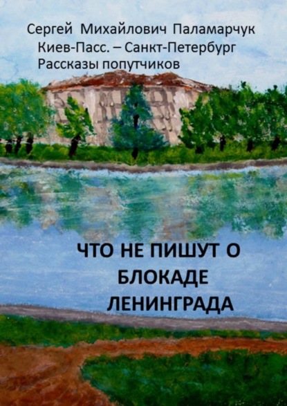 Книга Сергей Михайлович Паламарчук Что не пишут о блокаде Ленинграда. Киев-Пасс. – Санкт-Петербург. Рассказы попутчиков