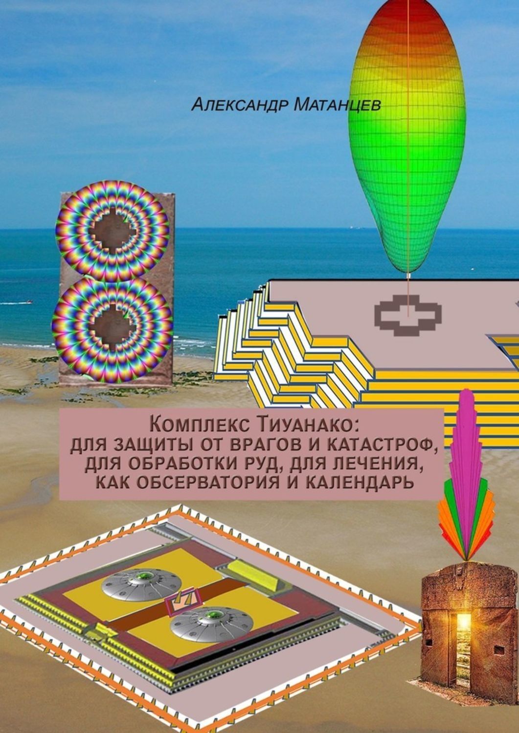 Книга Александр Матанцев Комплекс Тиуанако: для защиты от врагов и катастроф, для обработки руд, для лечения, как обсерватория и календарь