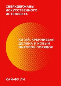Книга Кай-Фу Ли Сверхдержавы искусственного интеллекта. Китай, Кремниевая долина и новый мировой порядок