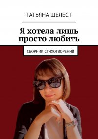 Книга Татьяна Шелест Я хотела лишь просто любить. Сборник стихотворений