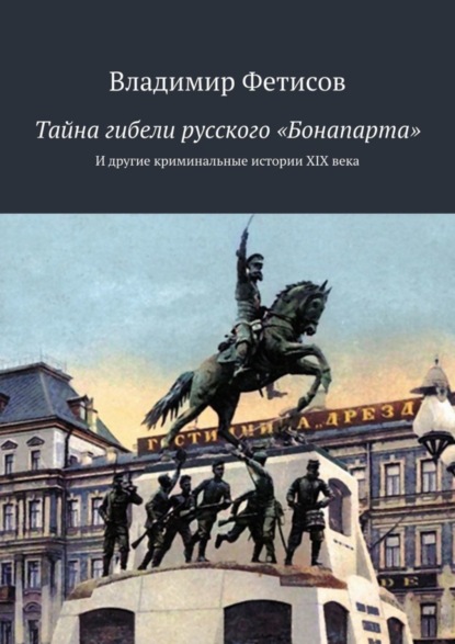Книга Владимир Фетисов Тайна гибели русского «Бонапарта». И другие криминальные истории XIX века