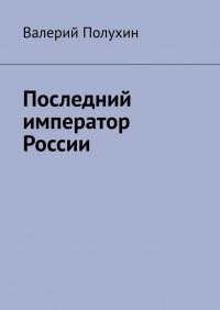 Книга Валерий Полухин Последний император России