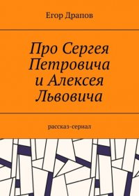Книга Егор Драпов Про Сергея Петровича и Алексея Львовича. Рассказ-сериал
