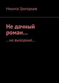 Книга Никита Григорьев Не дачный роман… …на выходные…
