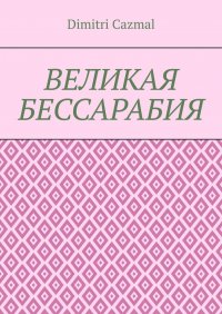Книга Dimitri Cazmal Великая Бессарабия. Том 1