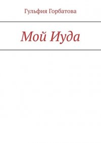 Книга Гульфия Горбатова Мой Иуда