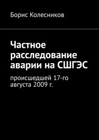 Книга Борис Колесников Частное расследование аварии на СШГЭС. Происшедшей 17-го августа 2009 г.