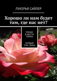 Книга Лукерья Сайлер Хорошо ли нам будет там, где нас нет? Роман в шести томах. Первый том. Эмма