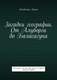 Книга Владимир Кучин Загадки географии. От Алуборга до Баласагуна. Альманах «А ты ищи меня на карте!» Выпуск первый