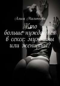 Книга Алиса Мальтнова Кто больше нуждается в сексе: мужчины или женщины? Популярно о сексе