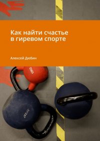Книга Алексей Дюбин Как найти счастье в гиревом спорте