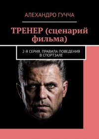 Книга Алехандро Гучча ТРЕНЕР (сценарий фильма). 2-я серия. Правила поведения в спортзале