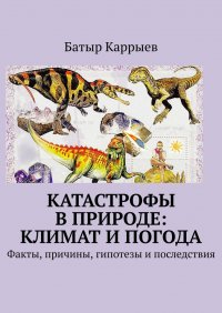 Книга Батыр Каррыев Катастрофы в природе: климат и погода. Факты, причины, гипотезы и последствия