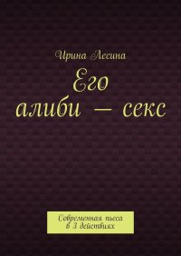 Книга Ирина Лесина Его алиби – секс. Современная пьеса в 3 действиях