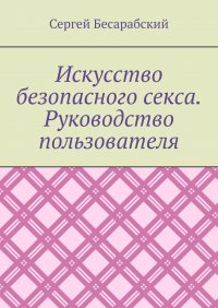 Книга Сергей Бесарабский Искусство безопасного секса. Руководство пользователя