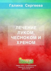 Книга Галина Константиновна Сергеева Лечение луком, чесноком и хреном