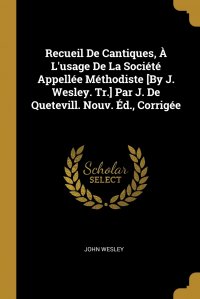 John Wesley - «Recueil De Cantiques, A L&apos;usage De La Societe Appellee Methodiste .By J. Wesley. Tr.. Par J. De Quetevill. Nouv. Ed., Corrigee»