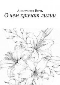 Книга Анастасия Вить О чем кричат лилии