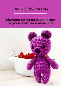 Книга Юлия Сковородина Обычная история ежевичного медвежонка по имени Бра