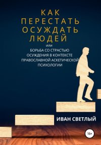 Книга Иван Светлый Как перестать осуждать людей, или Борьба со страстью осуждения в контексте православной аскетической психологии