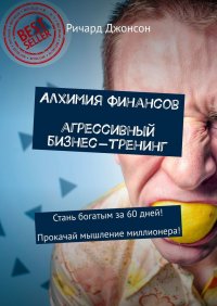 Книга Ричард Джонсон Алхимия финансов. Агрессивный бизнес-тренинг. Стань богатым за 60 дней! Прокачай мышление миллионера!
