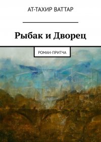 Книга Ат-Тахир Ваттар Рыбак и Дворец. Роман-притча