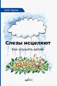 Книга Кейт Орсон, Надежда Шестакова Слезы исцеляют. Как слушать детей