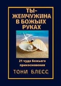Книга Тони Блесс Ты – жемчужина в Божьих руках. 21 чудо Божьего прикосновения