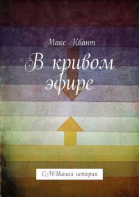 Книга Макс Квант В кривом эфире. СМИшная история