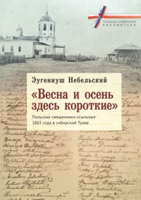 Книга Эугениуш Небельский «Весна и осень здесь короткие». Польские священники-ссыльные 1863 года в сибирской Тунке