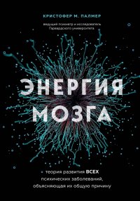 Книга Кристофер М. Палмер Энергия мозга. Теория развития всех психических заболеваний, объясняющая их общую причину