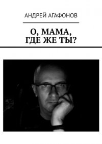 Книга Андрей Агафонов О, мама, где же ты?