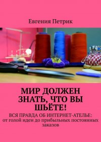 Книга Евгения Петрик Мир должен знать, что вы шьёте! Вся правда об интернет-ателье: от голой идеи до прибыльных постоянных заказов