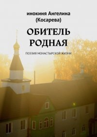 Книга Инокиня Ангелина (Косарева) Обитель родная. Поэзия монастырской жизни