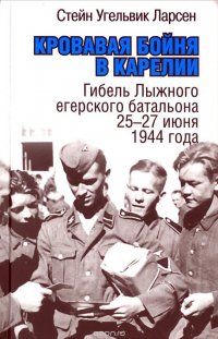 Книга Стейн Угельвик Ларсен Кровавая бойня в Карелии. Гибель Лыжного егерского батальона 25-27 июня 1944 года