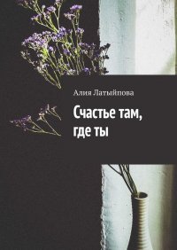 Книга Алия Латыйпова Счастье там, где ты