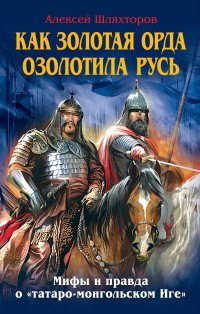 Книга Алексей Шляхторов Как Золотая Орда озолотила Русь. Мифы и правда о «татаро-монгольском иге»