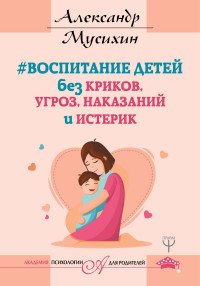 Книга Александр Мусихин Воспитание детей без криков, угроз, наказаний и истерик