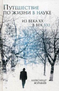Книга Александр Журавлев Путешествие по жизни в науке из века ХХ в век XXI